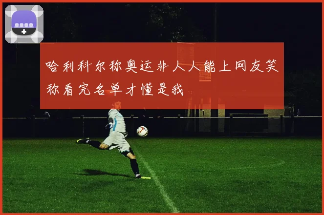 哈利科尔称奥运非人人能上网友笑称看完名单才懂是我