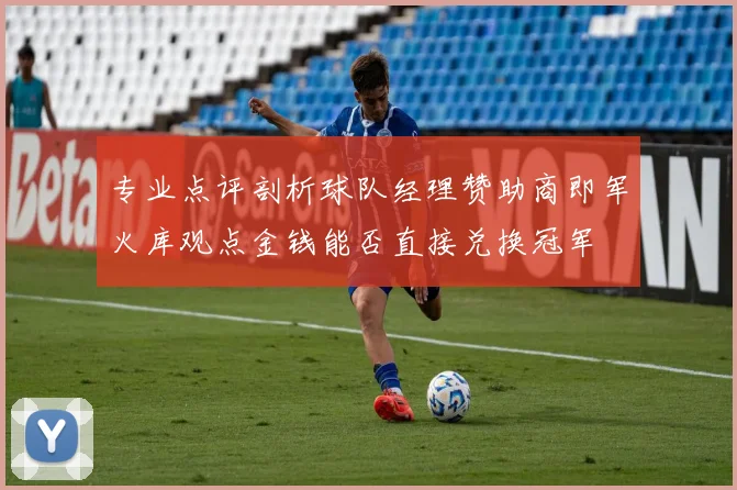 专业点评剖析球队经理赞助商即军火库观点金钱能否直接兑换冠军
